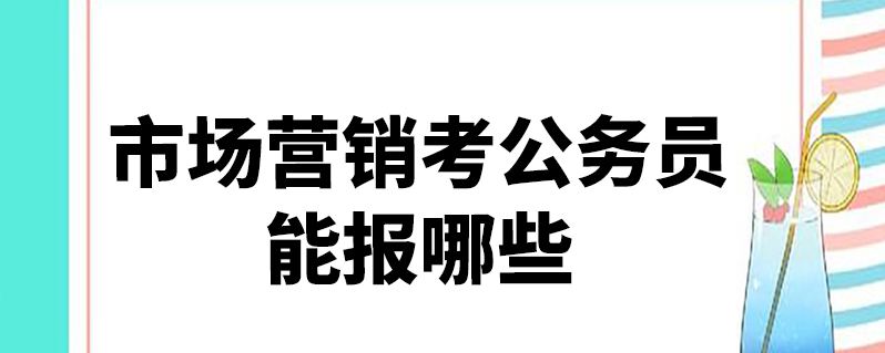 市场营销可以考哪些公务员(市场营销可以考公务员什么岗位)